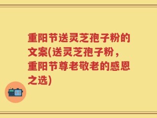 重阳节送灵芝孢子粉的文案(送灵芝孢子粉，重阳节尊老敬老的感恩之选)