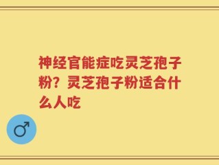 神经官能症吃灵芝孢子粉？灵芝孢子粉适合什么人吃