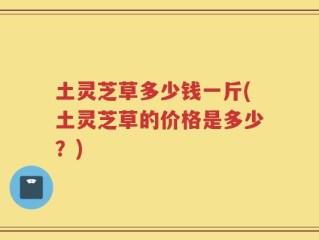 土灵芝草多少钱一斤(土灵芝草的价格是多少？)