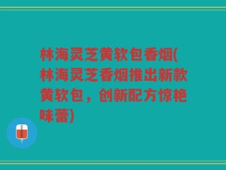林海灵芝黄软包香烟(林海灵芝香烟推出新款黄软包，创新配方惊艳味蕾)