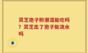 灵芝孢子粉潮湿能吃吗？灵芝出了孢子能浇水吗