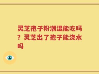 灵芝孢子粉潮湿能吃吗？灵芝出了孢子能浇水吗