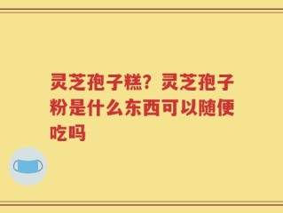 灵芝孢子糕？灵芝孢子粉是什么东西可以随便吃吗