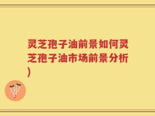 灵芝孢子油前景如何灵芝孢子油市场前景分析)