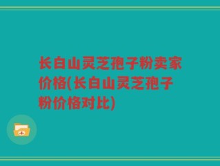 长白山灵芝孢子粉卖家价格(长白山灵芝孢子粉价格对比)