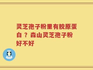 灵芝孢子粉里有胶原蛋白 ？森山灵芝孢子粉好不好