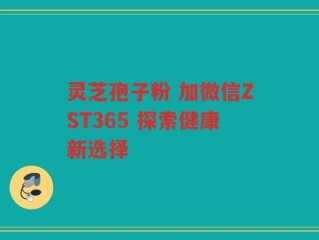 灵芝孢子粉 加微信ZST365 探索健康新选择