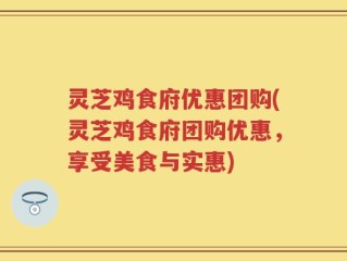 灵芝鸡食府优惠团购(灵芝鸡食府团购优惠，享受美食与实惠)