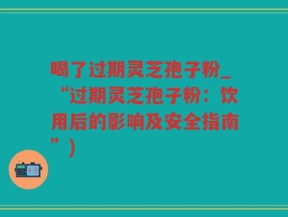 喝了过期灵芝孢子粉_“过期灵芝孢子粉：饮用后的影响及安全指南”)
