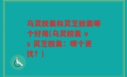 乌灵胶囊和灵芝胶囊哪个好用(乌灵胶囊 vs 灵芝胶囊：哪个更优？)