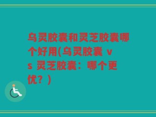 乌灵胶囊和灵芝胶囊哪个好用(乌灵胶囊 vs 灵芝胶囊：哪个更优？)