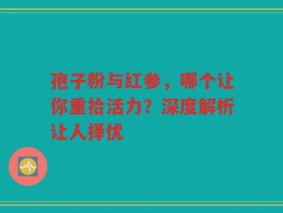 孢子粉与红参，哪个让你重拾活力？深度解析让人择优