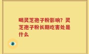 喝灵芝孢子粉影响？灵芝孢子粉长期吃害处是什么