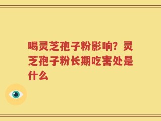 喝灵芝孢子粉影响？灵芝孢子粉长期吃害处是什么