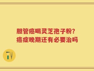 胆管癌喝灵芝孢子粉？癌症晚期还有必要治吗