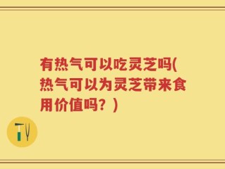 有热气可以吃灵芝吗(热气可以为灵芝带来食用价值吗？)