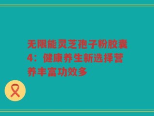 无限能灵芝孢子粉胶囊4：健康养生新选择营养丰富功效多