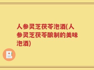 人参灵芝茯苓泡酒(人参灵芝茯苓酿制的美味泡酒)
