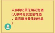 人参枸杞灵芝菊花泡酒(人参枸杞灵芝菊花酒，饮尝滋补养生的佳品)