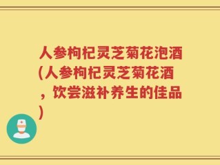 人参枸杞灵芝菊花泡酒(人参枸杞灵芝菊花酒，饮尝滋补养生的佳品)