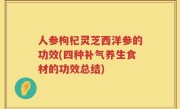 人参枸杞灵芝西洋参的功效(四种补气养生食材的功效总结)
