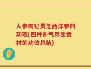 人参枸杞灵芝西洋参的功效(四种补气养生食材的功效总结)