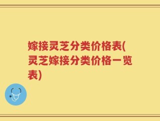 嫁接灵芝分类价格表(灵芝嫁接分类价格一览表)