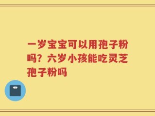 一岁宝宝可以用孢子粉吗？六岁小孩能吃灵芝孢子粉吗