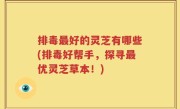 排毒最好的灵芝有哪些(排毒好帮手，探寻最优灵芝草本！)