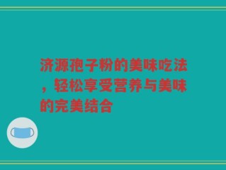 济源孢子粉的美味吃法，轻松享受营养与美味的完美结合