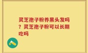 灵芝孢子粉养黑头发吗？灵芝孢子粉可以长期吃吗