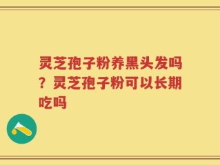 灵芝孢子粉养黑头发吗？灵芝孢子粉可以长期吃吗
