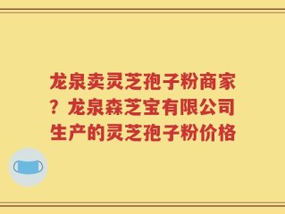 龙泉卖灵芝孢子粉商家？龙泉森芝宝有限公司生产的灵芝孢子粉价格