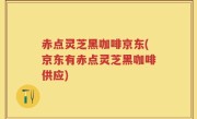 赤点灵芝黑咖啡京东(京东有赤点灵芝黑咖啡供应)