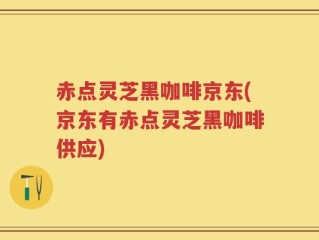 赤点灵芝黑咖啡京东(京东有赤点灵芝黑咖啡供应)