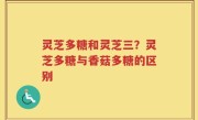 灵芝多糖和灵芝三？灵芝多糖与香菇多糖的区别