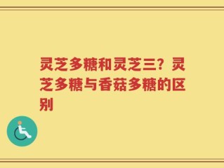 灵芝多糖和灵芝三？灵芝多糖与香菇多糖的区别