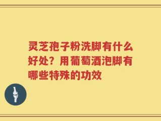 灵芝孢子粉洗脚有什么好处？用葡萄酒泡脚有哪些特殊的功效