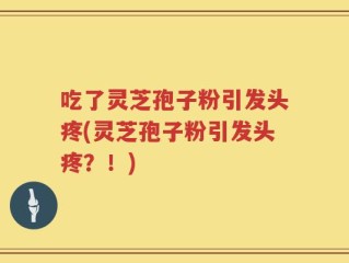 吃了灵芝孢子粉引发头疼(灵芝孢子粉引发头疼？！)