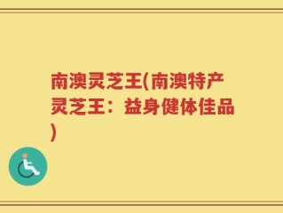 南澳灵芝王(南澳特产灵芝王：益身健体佳品)