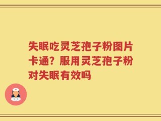 失眠吃灵芝孢子粉图片卡通？服用灵芝孢子粉对失眠有效吗