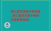 同仁堂灵芝孢子粉用量_同仁堂灵芝孢子粉的正确用量指南)