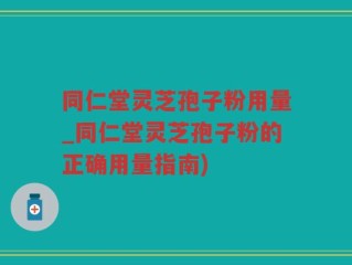 同仁堂灵芝孢子粉用量_同仁堂灵芝孢子粉的正确用量指南)