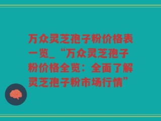 万众灵芝孢子粉价格表一览_“万众灵芝孢子粉价格全览：全面了解灵芝孢子粉市场行情”