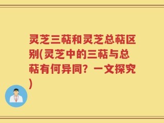 灵芝三萜和灵芝总萜区别(灵芝中的三萜与总萜有何异同？一文探究)