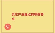 灵芝产业痛点有哪些特点