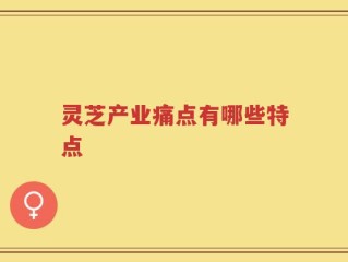 灵芝产业痛点有哪些特点