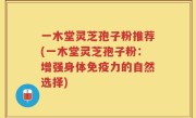 一木堂灵芝孢子粉推荐(一木堂灵芝孢子粉：增强身体免疫力的自然选择)