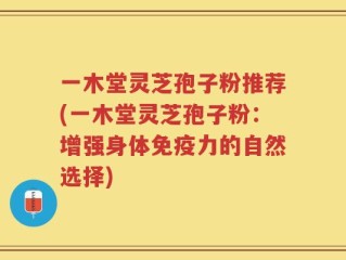 一木堂灵芝孢子粉推荐(一木堂灵芝孢子粉：增强身体免疫力的自然选择)