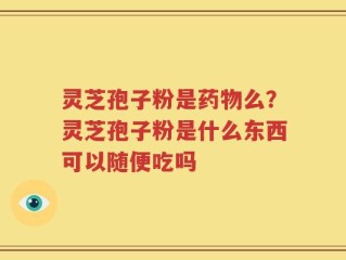 灵芝孢子粉是药物么？灵芝孢子粉是什么东西可以随便吃吗